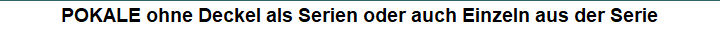 POKALE ohne Deckel als Serien oder auch Einzeln aus der Serie
